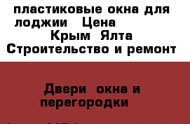 пластиковые окна для лоджии › Цена ­ 10 000 - Крым, Ялта Строительство и ремонт » Двери, окна и перегородки   